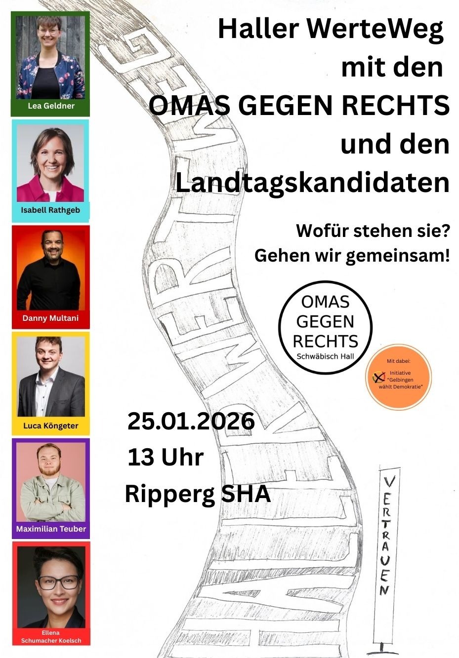 Das Plakat zeigt eine Einladung zum Haller WerteWeg am 25. Januar 2026 um 13 Uhr in Ripperg (Schwäbisch Hall). Der Spaziergang wird gemeinsam von OMAS GEGEN RECHTS Schwäbisch Hall und den Landtagskandidat:innen des Wahlkreises veranstaltet. Optische Gestaltung: Hintergrund: Eine gezeichnete Skizze des Haller WerteWegs mit den großen Buchstaben „VERTRAUEN“ als zentrales Element. Fotos der Kandidat:innen: Links sind die Porträtfotos von sechs Landtagskandidat:innen abgebildet: Lea Geldner Isabell Rathgeb Danny Multani Luca Köngeter Maximilian Teuber Ellena Schumacher Koelsch Logo: Das Logo von OMAS GEGEN RECHTS Schwäbisch Hall ist prominent platziert. Hinweis: Ein orangefarbener Button mit dem Aufdruck „Mit dabei: Initiative ‚Gelbingen wählt Demokratie‘“ ist ebenfalls abgebildet. Textliche Informationen: Hauptüberschrift: „Haller WerteWeg mit den OMAS GEGEN RECHTS und den Landtagskandidaten“ Untertitel: „Wofür stehen sie? Gehen wir gemeinsam!“ Datum und Uhrzeit: 25.01.2026, 13 Uhr Ort: Ripperg, Schwäbisch Hall (SHA)